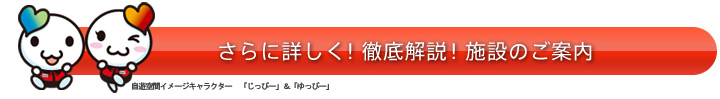 さらに詳しく!徹底解説!施設のご案内